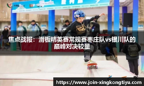 焦点战报：滑板精英赛常规赛枣庄队vs银川队的巅峰对决较量