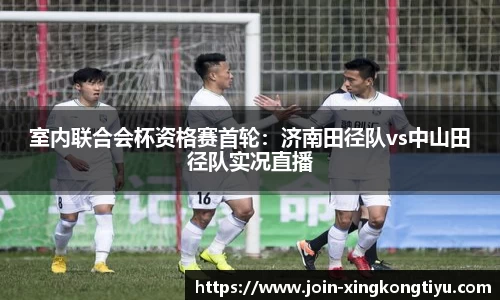 室内联合会杯资格赛首轮：济南田径队vs中山田径队实况直播